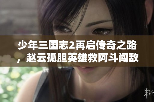 少年三国志2再启传奇之路，赵云孤胆英雄救阿斗闯敌阵