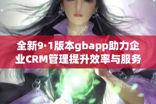 全新9·1版本gbapp助力企业CRM管理提升效率与服务质量