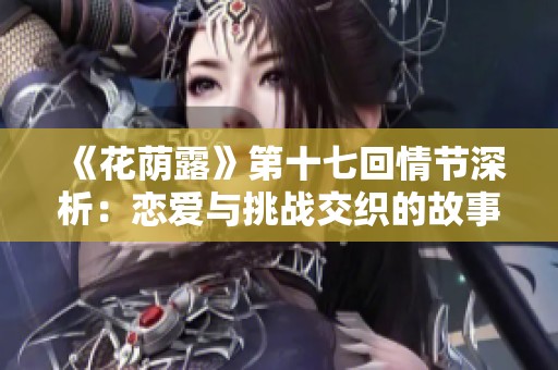 《花荫露》第十七回情节深析：恋爱与挑战交织的故事发展