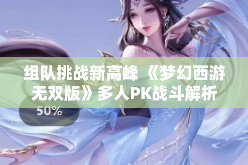 组队挑战新高峰 《梦幻西游无双版》多人PK战斗解析全揭秘