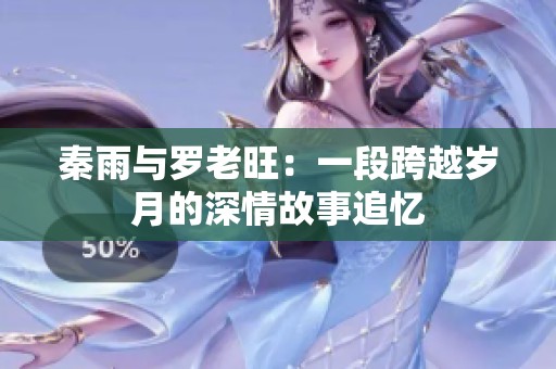 秦雨与罗老旺：一段跨越岁月的深情故事追忆