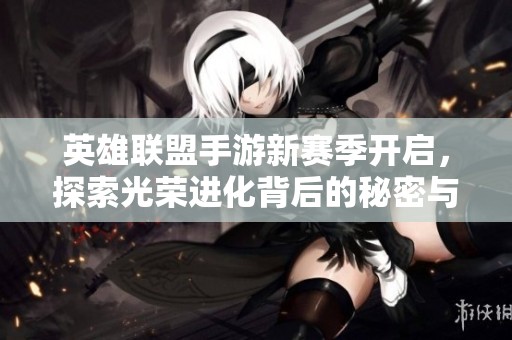 英雄联盟手游新赛季开启，探索光荣进化背后的秘密与新玩法