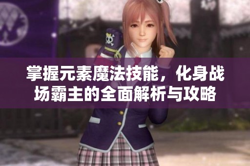 掌握元素魔法技能，化身战场霸主的全面解析与攻略