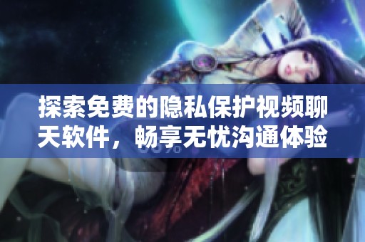 探索免费的隐私保护视频聊天软件，畅享无忧沟通体验