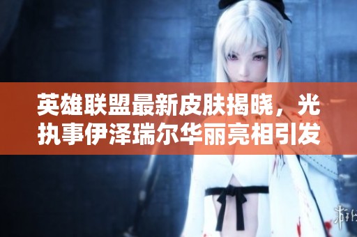 英雄联盟最新皮肤揭晓，光执事伊泽瑞尔华丽亮相引发期待
