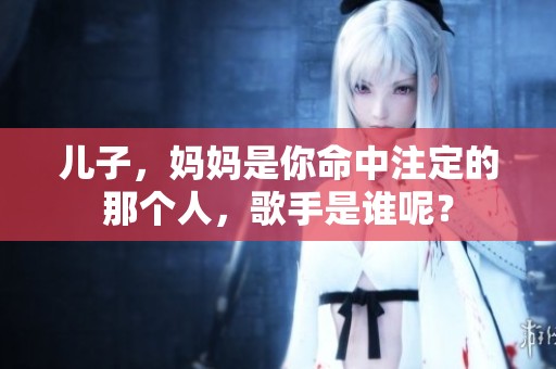 儿子，妈妈是你命中注定的那个人，歌手是谁呢？