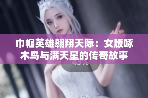 巾帼英雄翱翔天际：女版啄木鸟与满天星的传奇故事