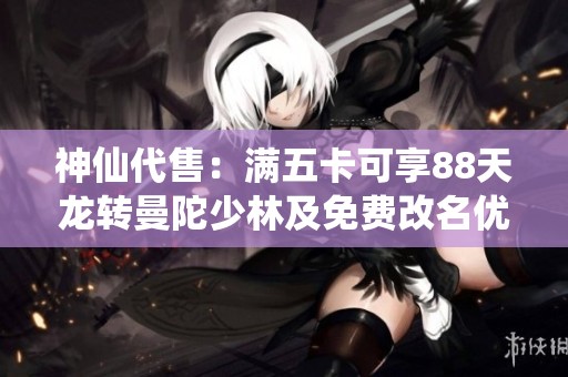 神仙代售：满五卡可享88天龙转曼陀少林及免费改名优惠
