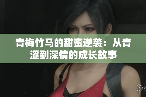 青梅竹马的甜蜜逆袭：从青涩到深情的成长故事