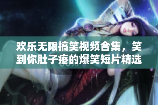 欢乐无限搞笑视频合集，笑到你肚子疼的爆笑短片精选