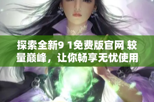 探索全新9 1免费版官网 较量巅峰，让你畅享无忧使用体验