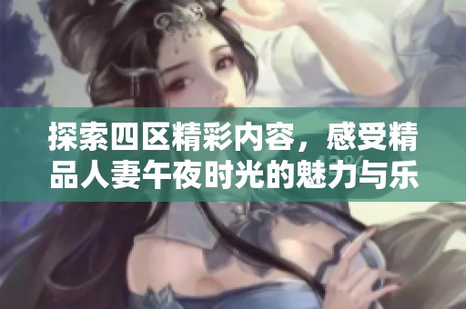 探索四区精彩内容，感受精品人妻午夜时光的魅力与乐趣