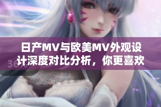 日产MV与欧美MV外观设计深度对比分析，你更喜欢哪款风格