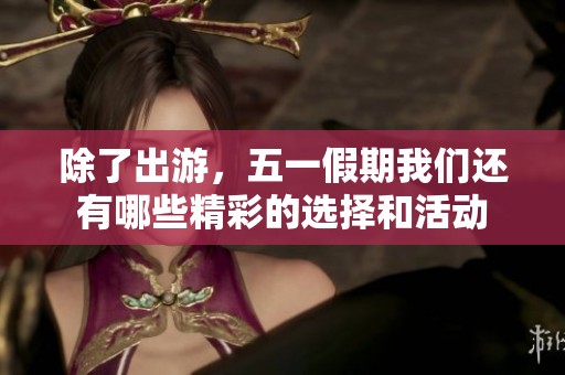 除了出游，五一假期我们还有哪些精彩的选择和活动