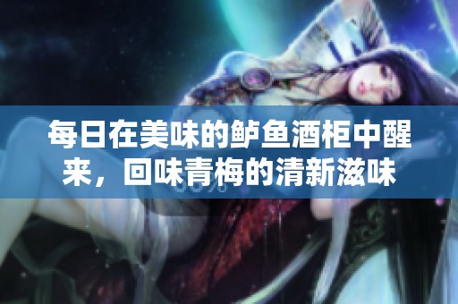 每日在美味的鲈鱼酒柜中醒来，回味青梅的清新滋味