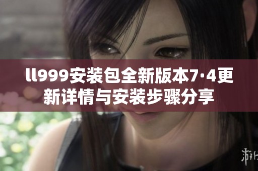 ll999安装包全新版本7·4更新详情与安装步骤分享