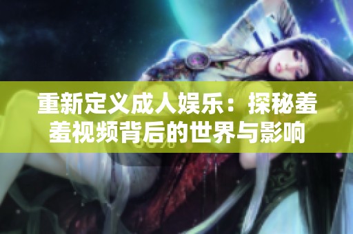 重新定义成人娱乐：探秘羞羞视频背后的世界与影响