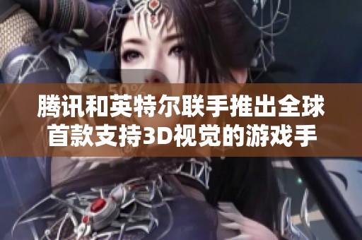 腾讯和英特尔联手推出全球首款支持3D视觉的游戏手持设备