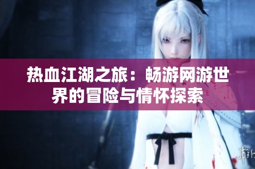 热血江湖之旅：畅游网游世界的冒险与情怀探索
