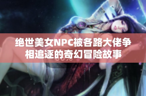 绝世美女NPC被各路大佬争相追逐的奇幻冒险故事