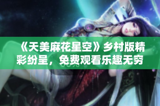 《天美麻花星空》乡村版精彩纷呈，免费观看乐趣无穷