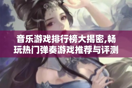 音乐游戏排行榜大揭密,畅玩热门弹奏游戏推荐与评测