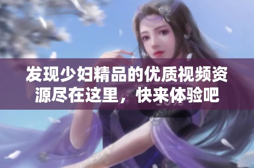 发现少妇精品的优质视频资源尽在这里，快来体验吧