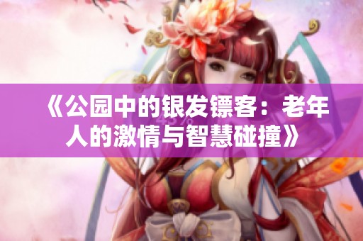 《公园中的银发镖客：老年人的激情与智慧碰撞》