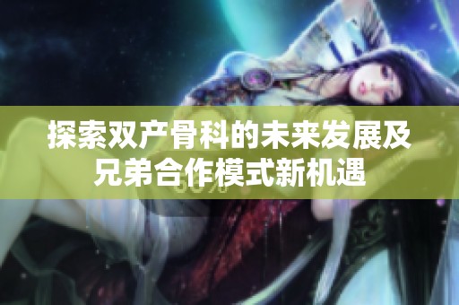 探索双产骨科的未来发展及兄弟合作模式新机遇