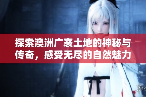 探索澳洲广袤土地的神秘与传奇，感受无尽的自然魅力
