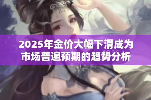 2025年金价大幅下滑成为市场普遍预期的趋势分析