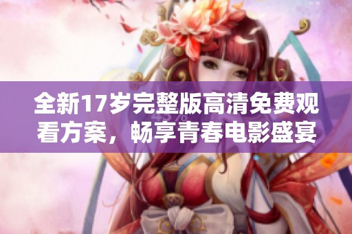 全新17岁完整版高清免费观看方案，畅享青春电影盛宴