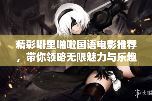 精彩噼里啪啦国语电影推荐，带你领略无限魅力与乐趣