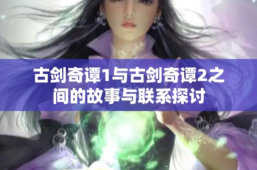 古剑奇谭1与古剑奇谭2之间的故事与联系探讨