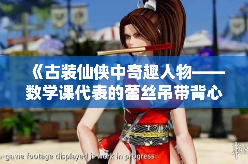 《古装仙侠中奇趣人物——数学课代表的蕾丝吊带背心探秘》