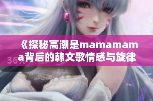 《探秘高潮是mamamama背后的韩文歌情感与旋律》