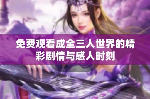 免费观看成全三人世界的精彩剧情与感人时刻