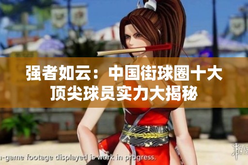强者如云：中国街球圈十大顶尖球员实力大揭秘
