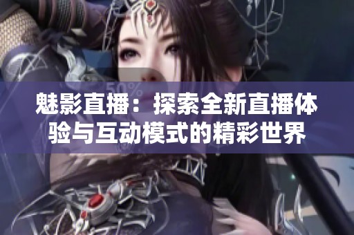 魅影直播：探索全新直播体验与互动模式的精彩世界