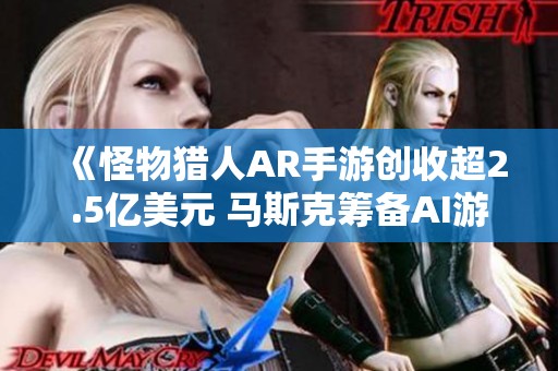 《怪物猎人AR手游创收超2.5亿美元 马斯克筹备AI游戏新项目》