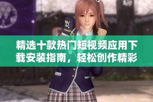 精选十款热门短视频应用下载安装指南，轻松创作精彩内容
