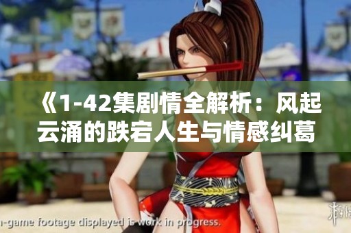 《1-42集剧情全解析：风起云涌的跌宕人生与情感纠葛》