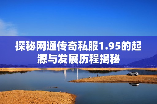 探秘网通传奇私服1.95的起源与发展历程揭秘