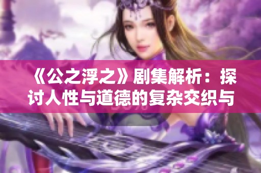 《公之浮之》剧集解析：探讨人性与道德的复杂交织与冲突