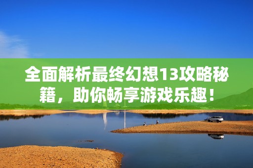 全面解析最终幻想13攻略秘籍，助你畅享游戏乐趣！