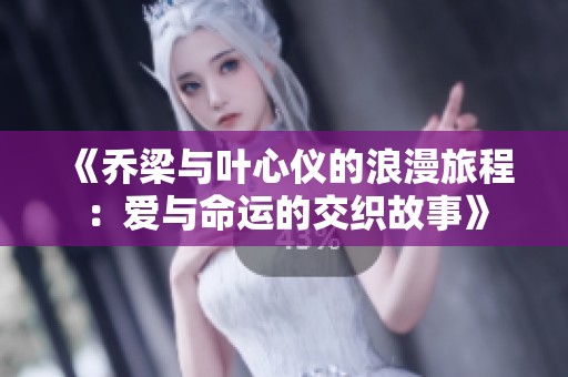《乔梁与叶心仪的浪漫旅程：爱与命运的交织故事》
