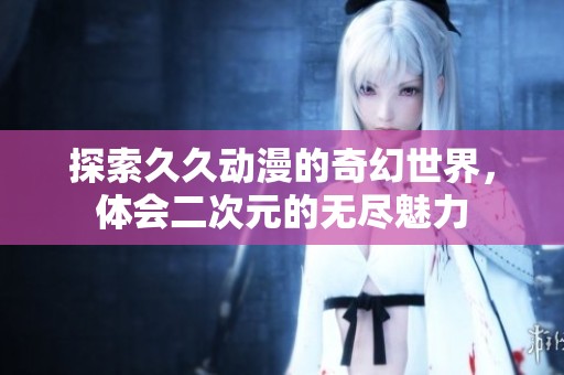 探索久久动漫的奇幻世界，体会二次元的无尽魅力
