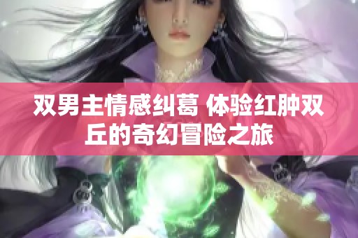 双男主情感纠葛 体验红肿双丘的奇幻冒险之旅