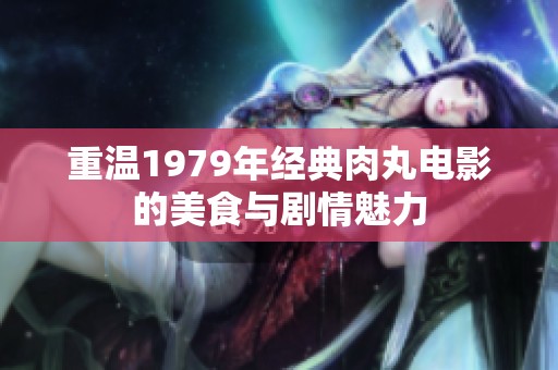 重温1979年经典肉丸电影的美食与剧情魅力