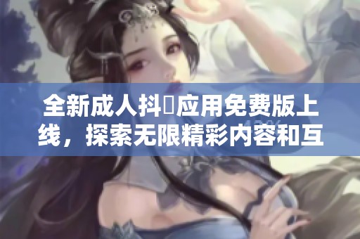 全新成人抖抈应用免费版上线，探索无限精彩内容和互动体验